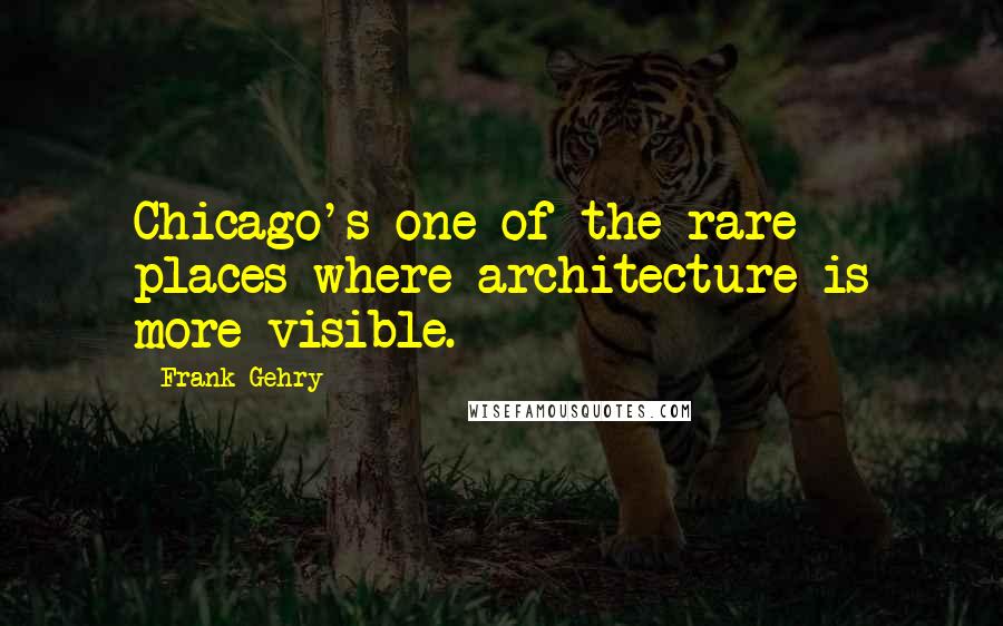 Frank Gehry Quotes: Chicago's one of the rare places where architecture is more visible.