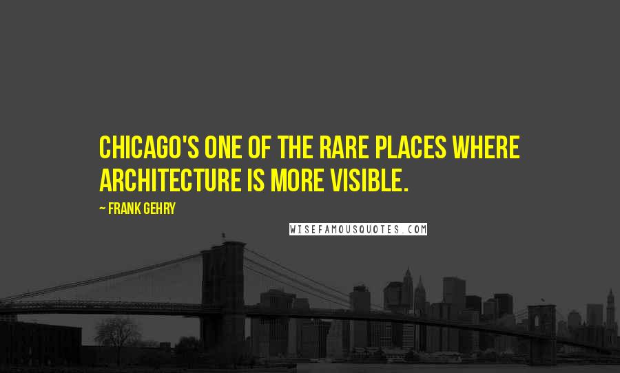 Frank Gehry Quotes: Chicago's one of the rare places where architecture is more visible.