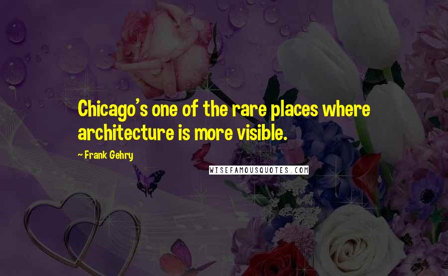 Frank Gehry Quotes: Chicago's one of the rare places where architecture is more visible.