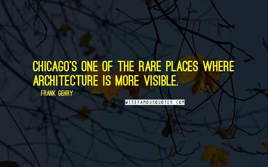 Frank Gehry Quotes: Chicago's one of the rare places where architecture is more visible.