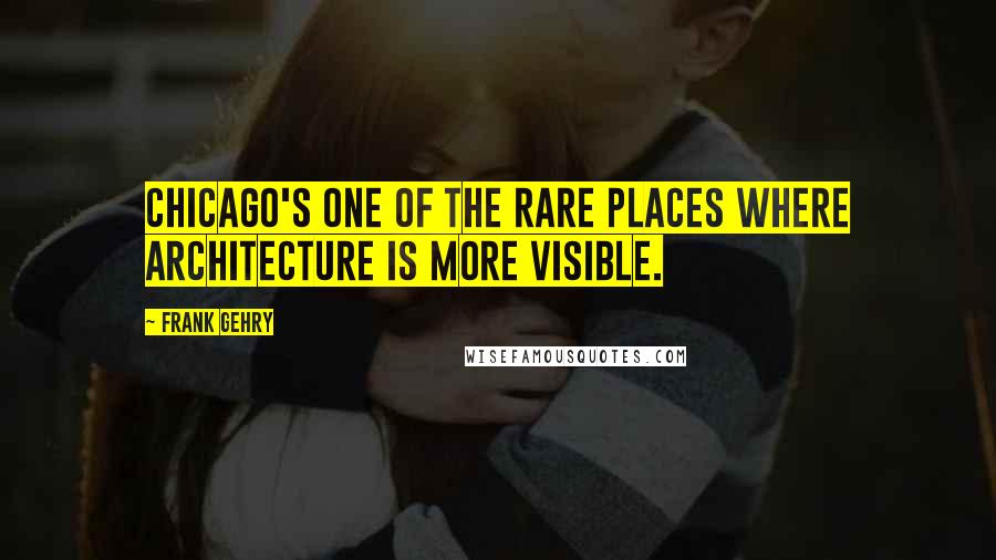 Frank Gehry Quotes: Chicago's one of the rare places where architecture is more visible.