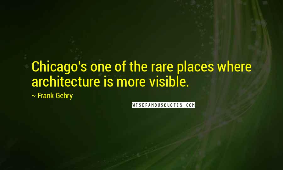 Frank Gehry Quotes: Chicago's one of the rare places where architecture is more visible.