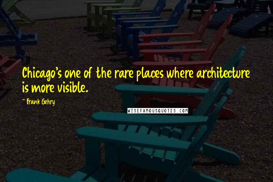 Frank Gehry Quotes: Chicago's one of the rare places where architecture is more visible.