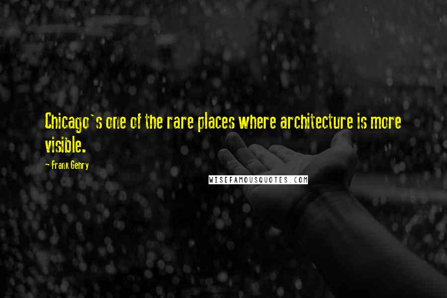 Frank Gehry Quotes: Chicago's one of the rare places where architecture is more visible.