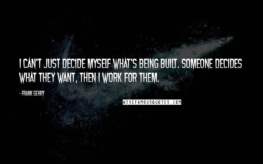 Frank Gehry Quotes: I can't just decide myself what's being built. Someone decides what they want, then I work for them.