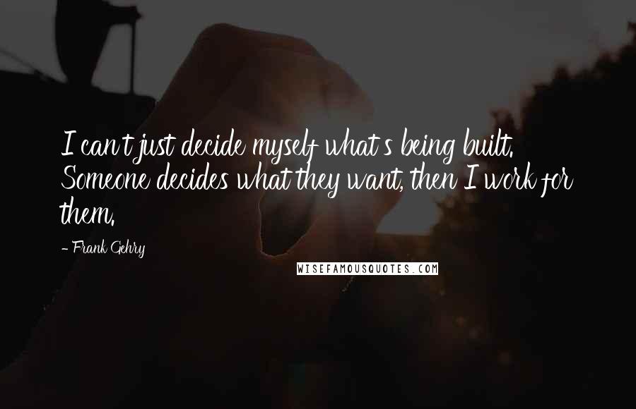 Frank Gehry Quotes: I can't just decide myself what's being built. Someone decides what they want, then I work for them.