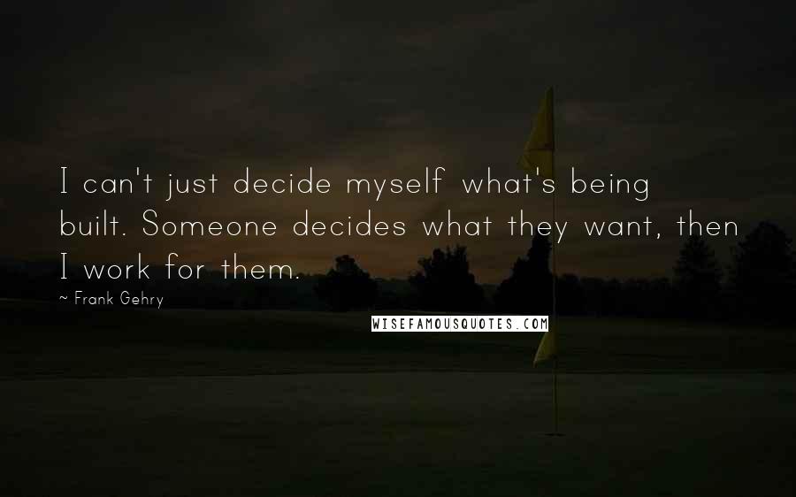 Frank Gehry Quotes: I can't just decide myself what's being built. Someone decides what they want, then I work for them.