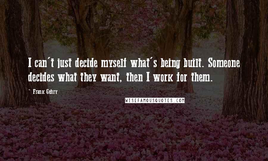 Frank Gehry Quotes: I can't just decide myself what's being built. Someone decides what they want, then I work for them.