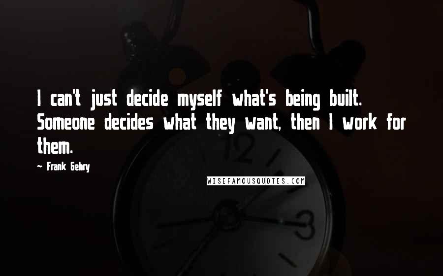 Frank Gehry Quotes: I can't just decide myself what's being built. Someone decides what they want, then I work for them.