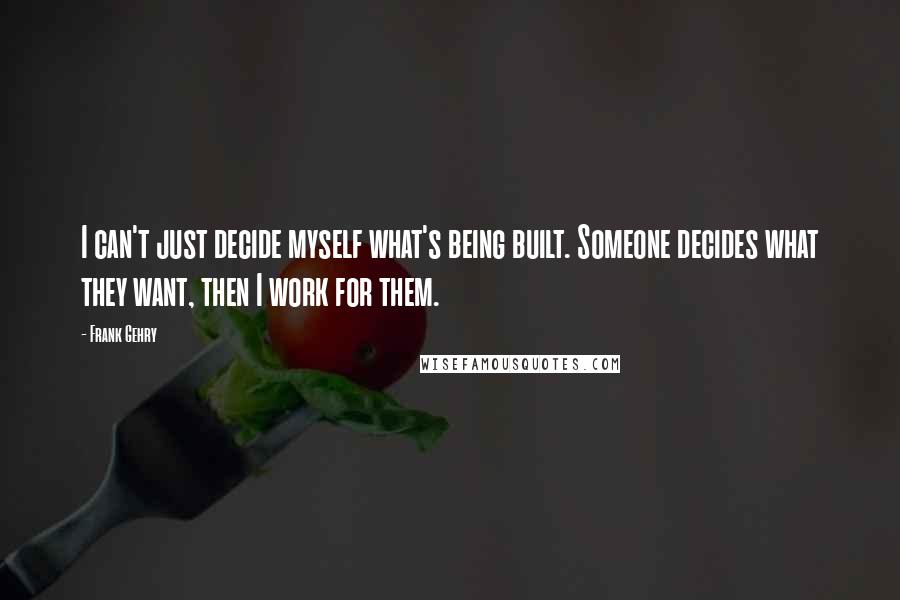 Frank Gehry Quotes: I can't just decide myself what's being built. Someone decides what they want, then I work for them.