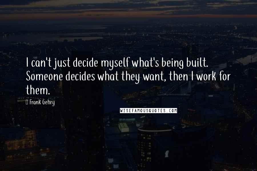 Frank Gehry Quotes: I can't just decide myself what's being built. Someone decides what they want, then I work for them.