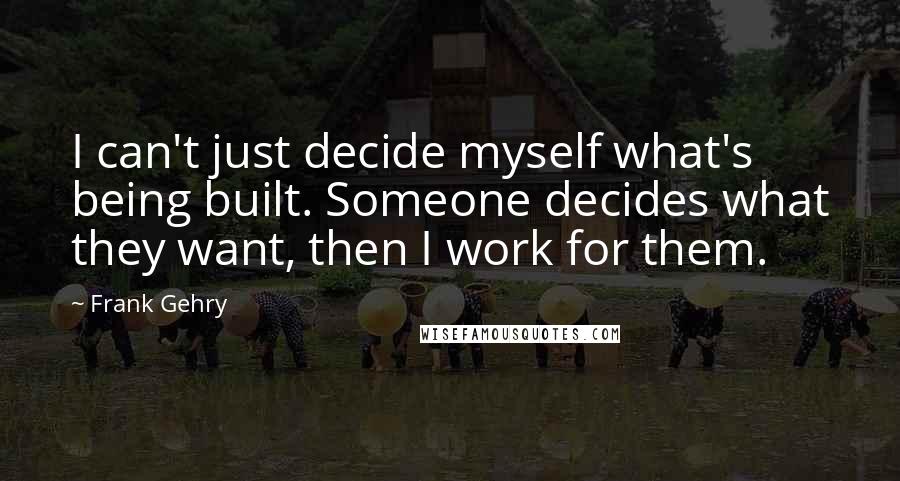 Frank Gehry Quotes: I can't just decide myself what's being built. Someone decides what they want, then I work for them.