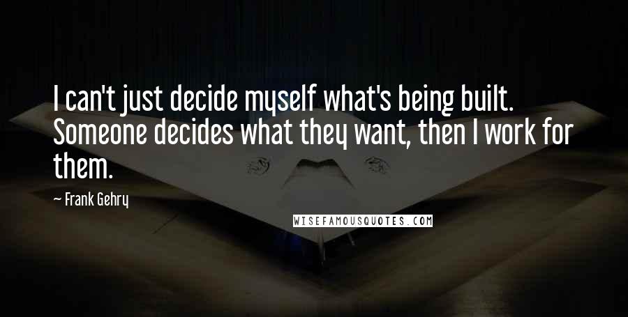 Frank Gehry Quotes: I can't just decide myself what's being built. Someone decides what they want, then I work for them.