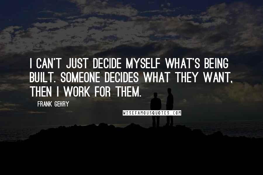 Frank Gehry Quotes: I can't just decide myself what's being built. Someone decides what they want, then I work for them.