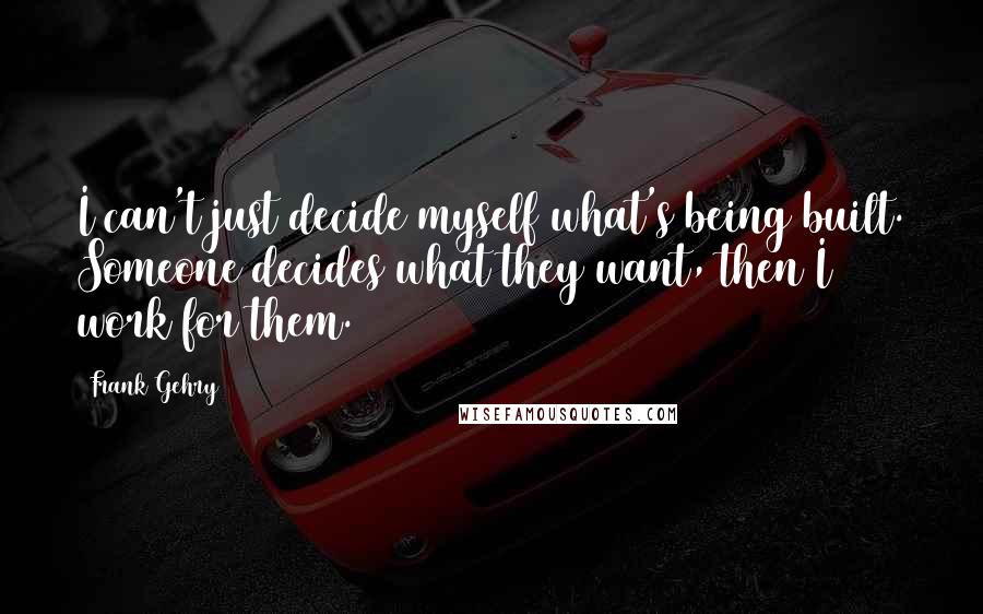 Frank Gehry Quotes: I can't just decide myself what's being built. Someone decides what they want, then I work for them.