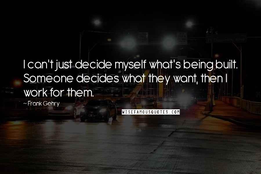 Frank Gehry Quotes: I can't just decide myself what's being built. Someone decides what they want, then I work for them.