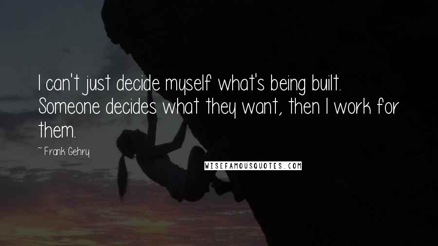 Frank Gehry Quotes: I can't just decide myself what's being built. Someone decides what they want, then I work for them.