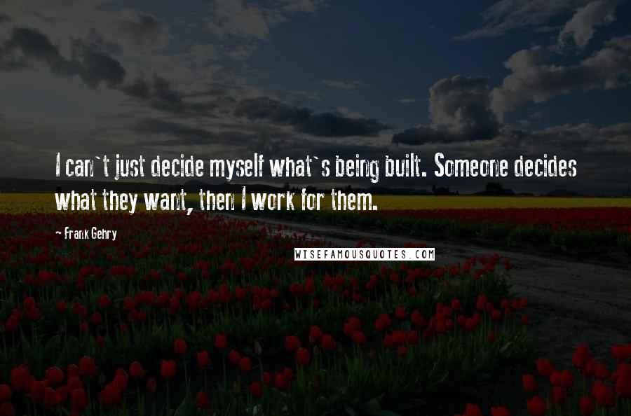 Frank Gehry Quotes: I can't just decide myself what's being built. Someone decides what they want, then I work for them.