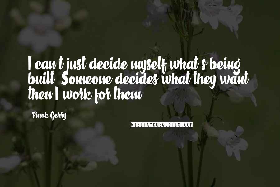 Frank Gehry Quotes: I can't just decide myself what's being built. Someone decides what they want, then I work for them.