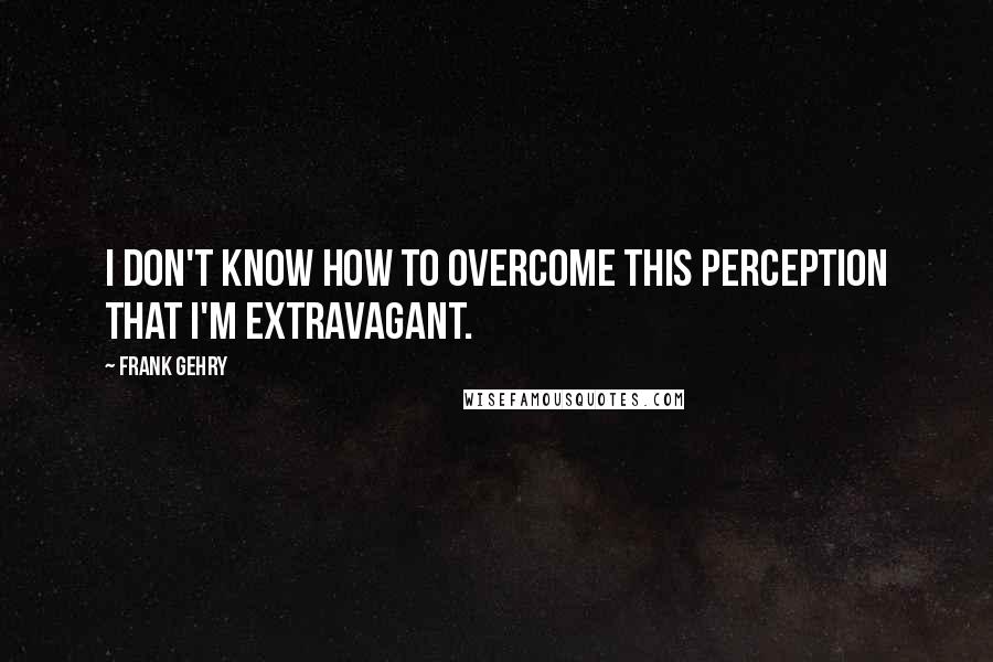 Frank Gehry Quotes: I don't know how to overcome this perception that I'm extravagant.