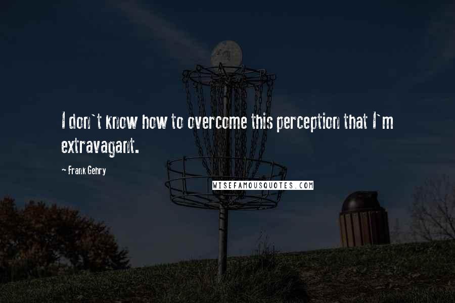 Frank Gehry Quotes: I don't know how to overcome this perception that I'm extravagant.