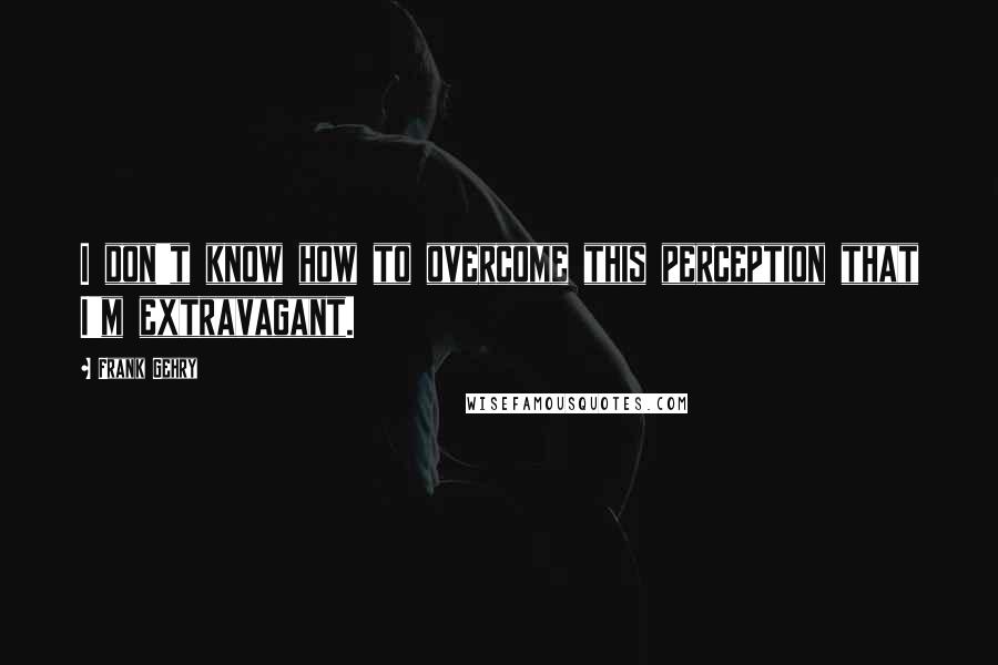 Frank Gehry Quotes: I don't know how to overcome this perception that I'm extravagant.