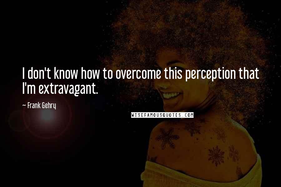 Frank Gehry Quotes: I don't know how to overcome this perception that I'm extravagant.