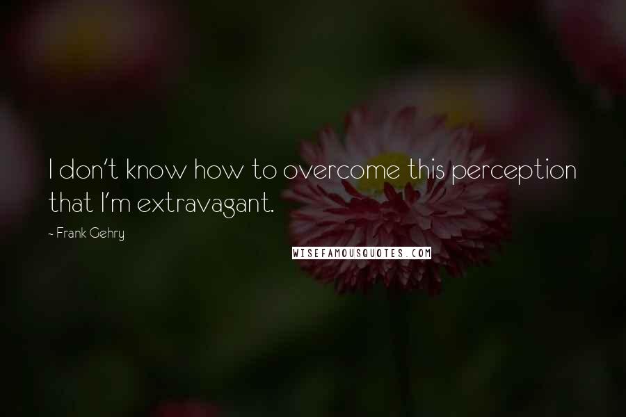 Frank Gehry Quotes: I don't know how to overcome this perception that I'm extravagant.