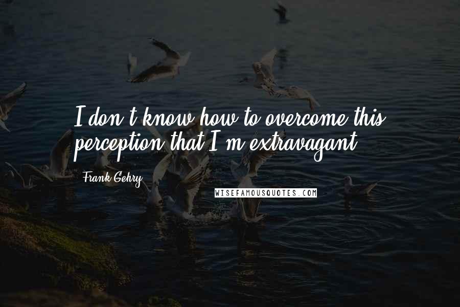 Frank Gehry Quotes: I don't know how to overcome this perception that I'm extravagant.