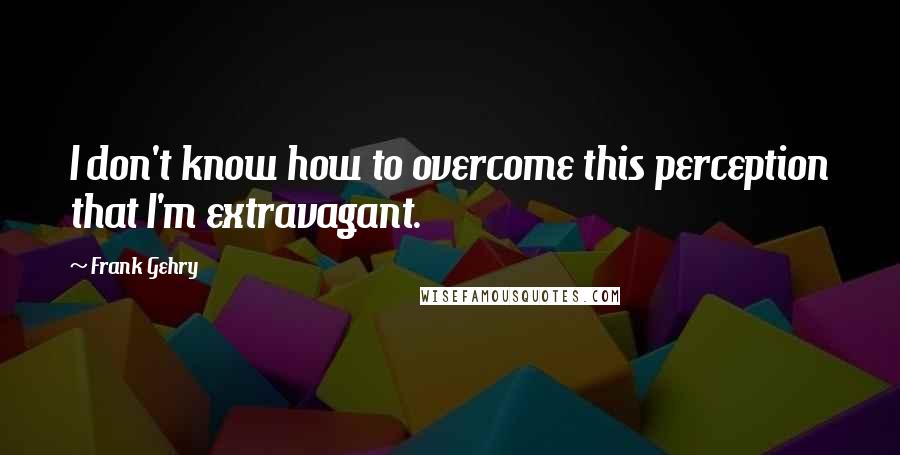 Frank Gehry Quotes: I don't know how to overcome this perception that I'm extravagant.