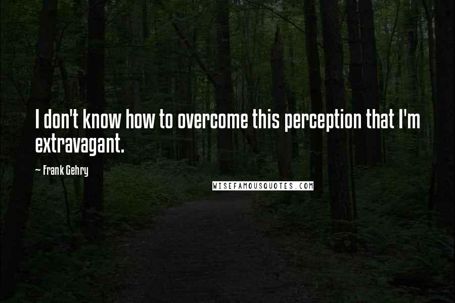 Frank Gehry Quotes: I don't know how to overcome this perception that I'm extravagant.