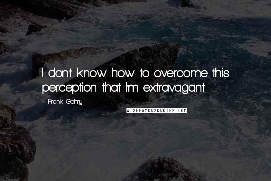 Frank Gehry Quotes: I don't know how to overcome this perception that I'm extravagant.