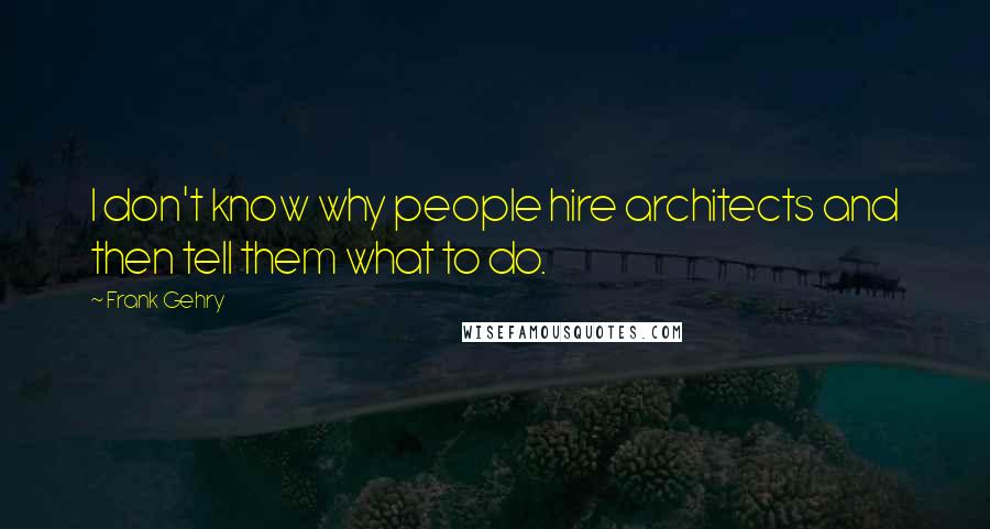 Frank Gehry Quotes: I don't know why people hire architects and then tell them what to do.