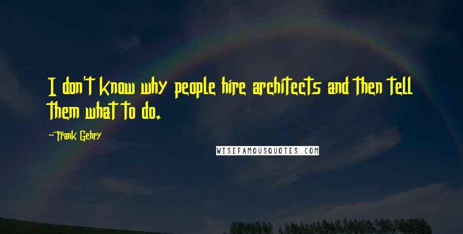 Frank Gehry Quotes: I don't know why people hire architects and then tell them what to do.