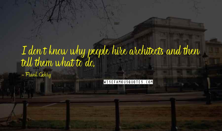 Frank Gehry Quotes: I don't know why people hire architects and then tell them what to do.