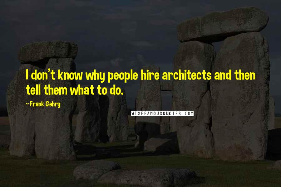 Frank Gehry Quotes: I don't know why people hire architects and then tell them what to do.