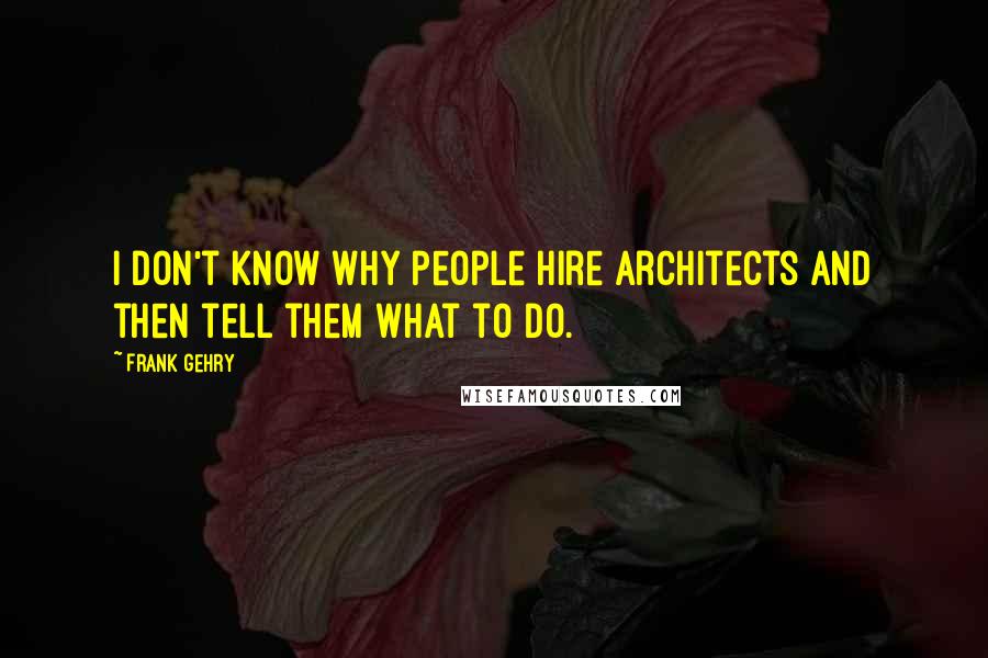 Frank Gehry Quotes: I don't know why people hire architects and then tell them what to do.