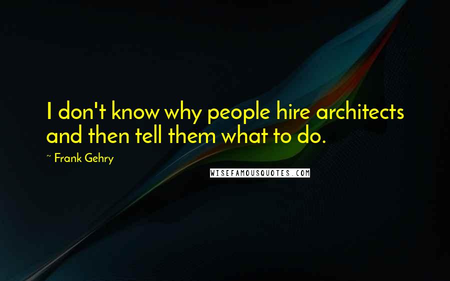 Frank Gehry Quotes: I don't know why people hire architects and then tell them what to do.