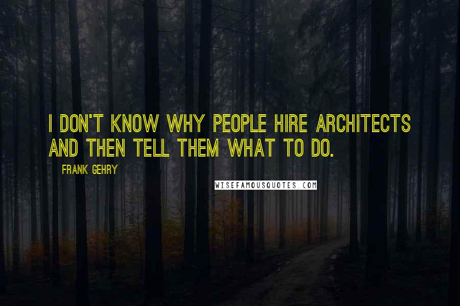Frank Gehry Quotes: I don't know why people hire architects and then tell them what to do.