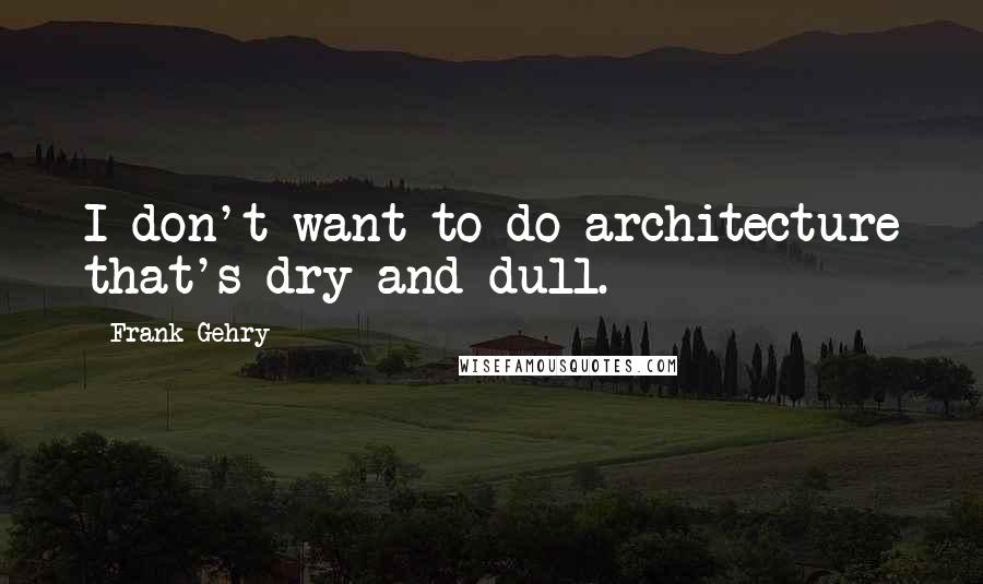 Frank Gehry Quotes: I don't want to do architecture that's dry and dull.