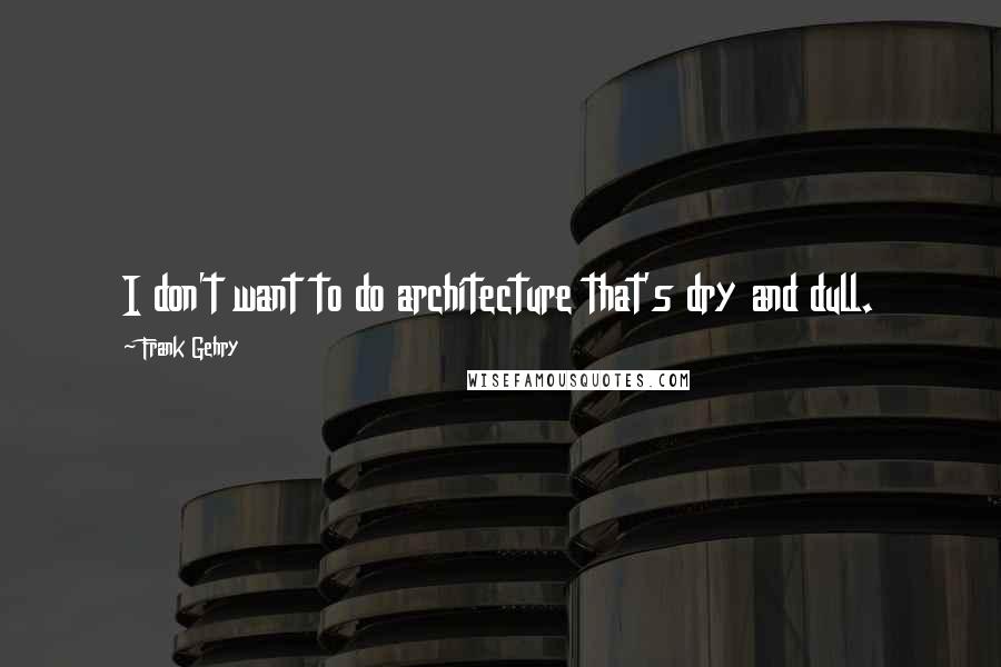 Frank Gehry Quotes: I don't want to do architecture that's dry and dull.