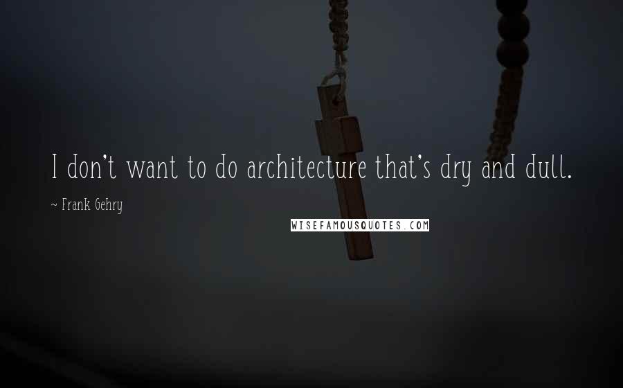 Frank Gehry Quotes: I don't want to do architecture that's dry and dull.