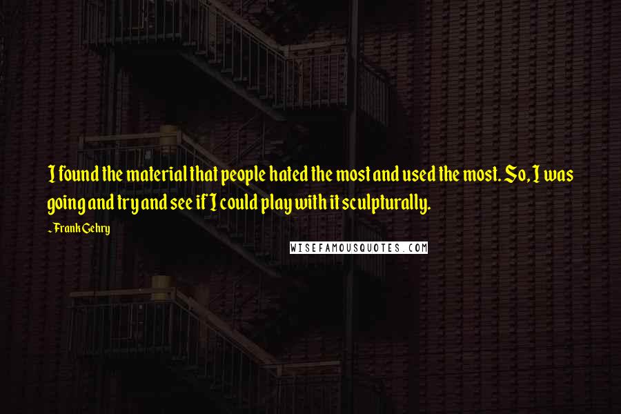 Frank Gehry Quotes: I found the material that people hated the most and used the most. So, I was going and try and see if I could play with it sculpturally.