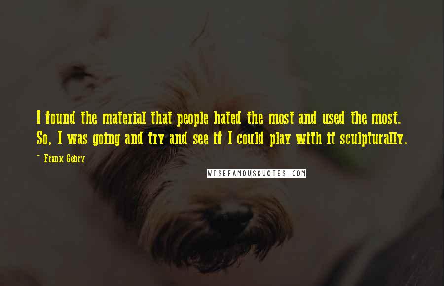 Frank Gehry Quotes: I found the material that people hated the most and used the most. So, I was going and try and see if I could play with it sculpturally.