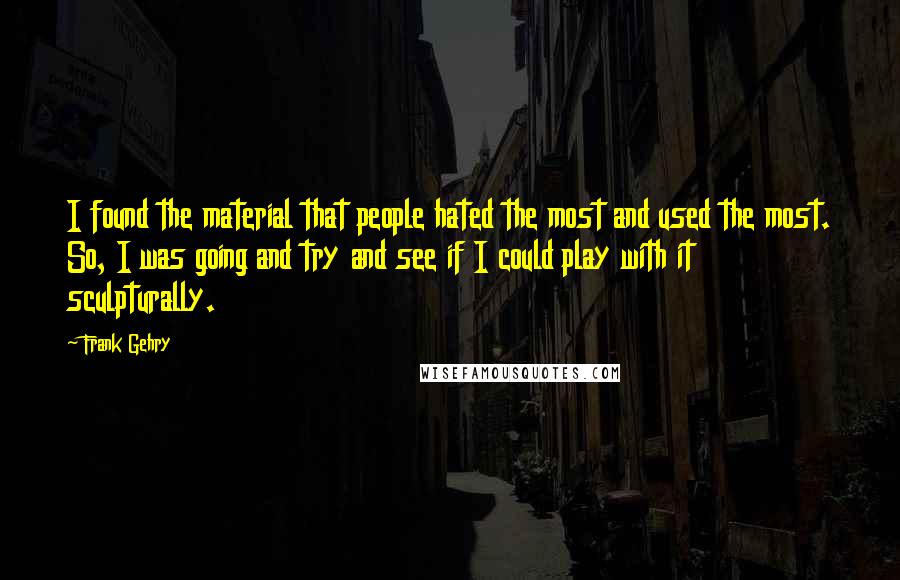 Frank Gehry Quotes: I found the material that people hated the most and used the most. So, I was going and try and see if I could play with it sculpturally.