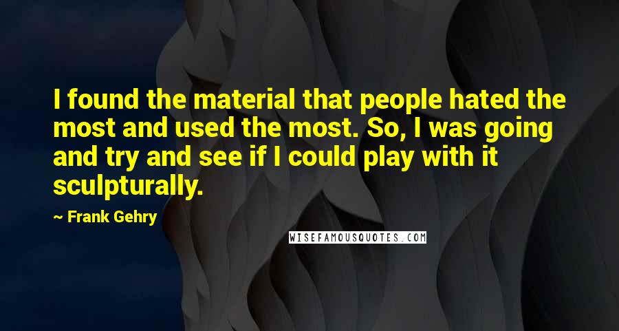 Frank Gehry Quotes: I found the material that people hated the most and used the most. So, I was going and try and see if I could play with it sculpturally.