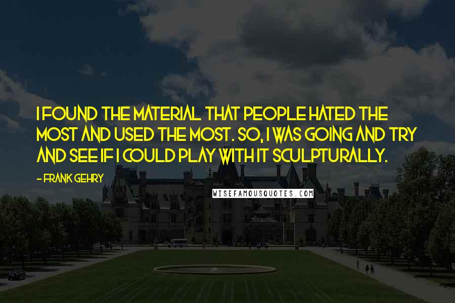 Frank Gehry Quotes: I found the material that people hated the most and used the most. So, I was going and try and see if I could play with it sculpturally.