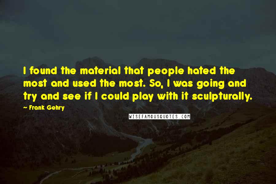 Frank Gehry Quotes: I found the material that people hated the most and used the most. So, I was going and try and see if I could play with it sculpturally.