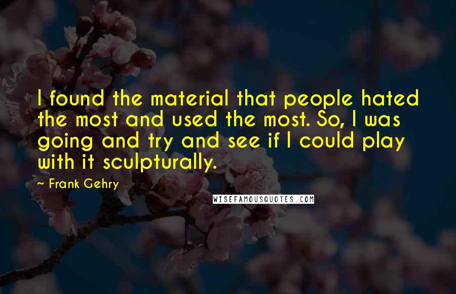 Frank Gehry Quotes: I found the material that people hated the most and used the most. So, I was going and try and see if I could play with it sculpturally.