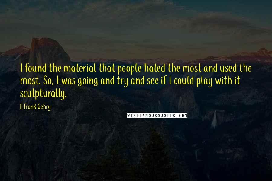 Frank Gehry Quotes: I found the material that people hated the most and used the most. So, I was going and try and see if I could play with it sculpturally.